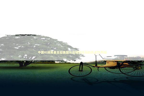 中国AI调用量首超美国从追随到引领的历史性跨越