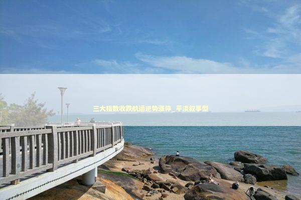 三大指数收跌航运逆势涨停_平淡叙事型