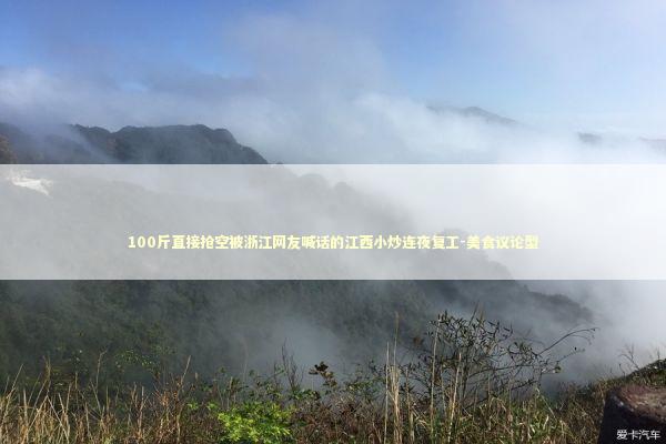 100斤直接抢空被浙江网友喊话的江西小炒连夜复工-美食议论型