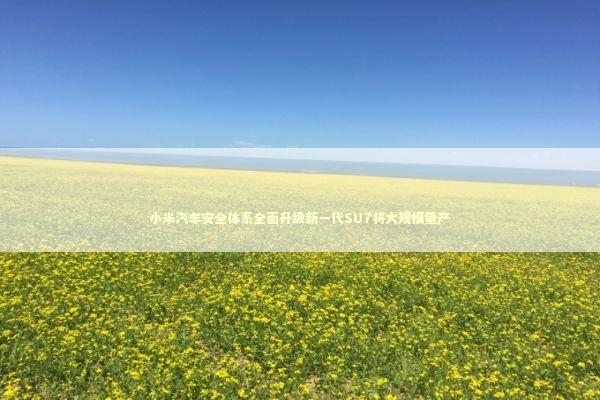 小米汽车安全体系全面升级新一代SU7将大规模量产