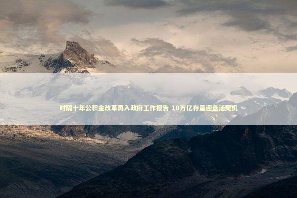 时隔十年公积金改革再入政府工作报告 10万亿存量迎盘活契机