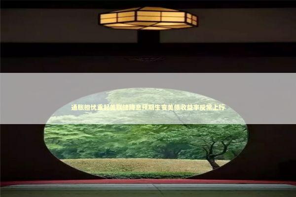 通胀担忧重起美联储降息预期生变美债收益率反常上行