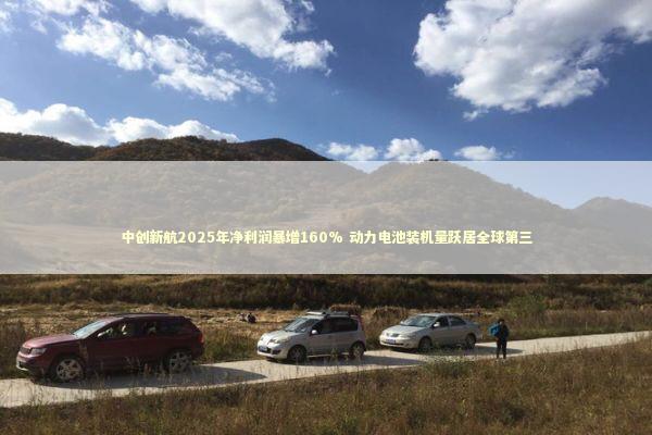 中创新航2025年净利润暴增160% 动力电池装机量跃居全球第三