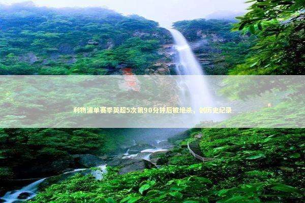 利物浦单赛季英超5次第90分钟后被绝杀，创历史纪录