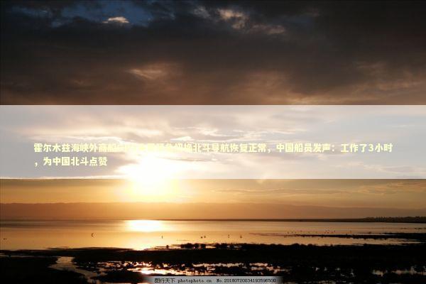 霍尔木兹海峡外商船GPS失灵紧急切换北斗导航恢复正常，中国船员发声：工作了3小时，为中国北斗点赞