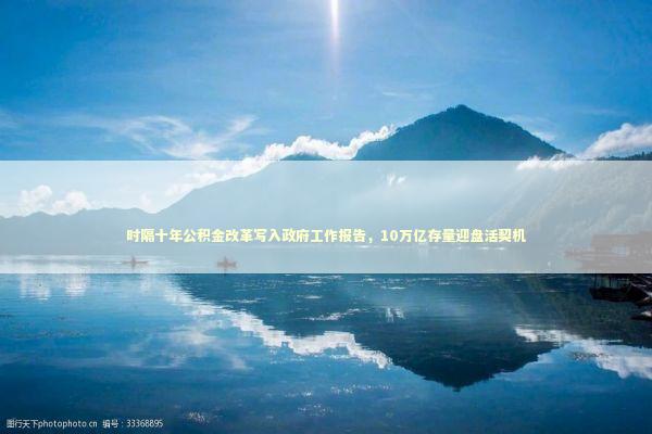 时隔十年公积金改革写入政府工作报告，10万亿存量迎盘活契机