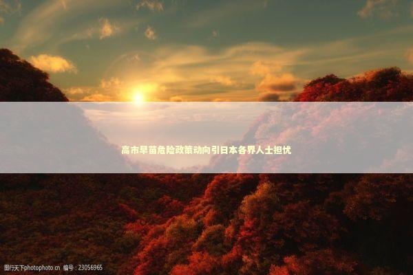 高市早苗危险政策动向引日本各界人士担忧