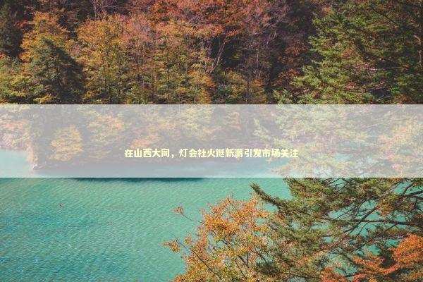在山西大同，灯会社火挺新潮引发市场关注