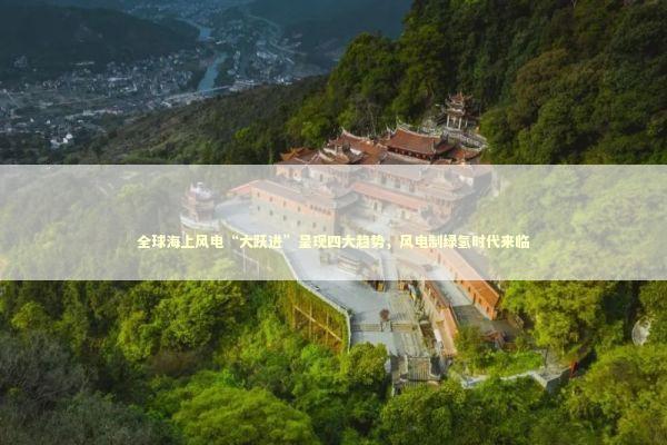 全球海上风电“大跃进”呈现四大趋势，风电制绿氢时代来临