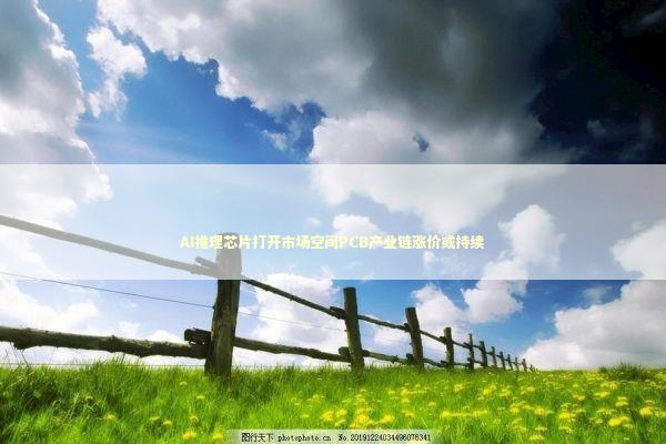 AI推理芯片打开市场空间PCB产业链涨价或持续