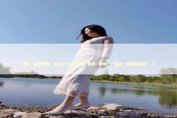黄金、白银爆发！发生了什么？中东，最新！伊朗：“重击”美国驱逐舰！_4