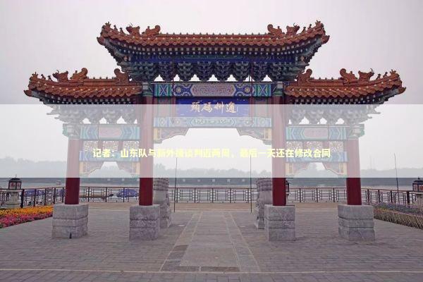 记者：山东队与新外援谈判近两周，最后一天还在修改合同