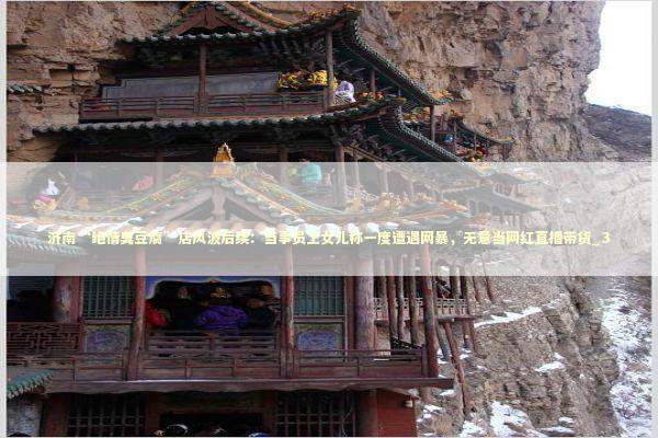 济南“绝情臭豆腐”店风波后续：当事员工女儿称一度遭遇网暴，无意当网红直播带货_3