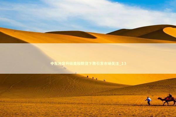 中东冲突升级美股期货下跌引发市场关注_13