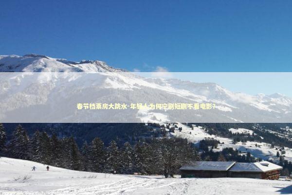 春节档票房大跳水-年轻人为何宁刷短剧不看电影？