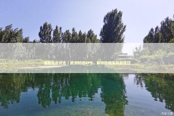 港股投资优选｜新浪财经APP，解锁稳健布局新路径