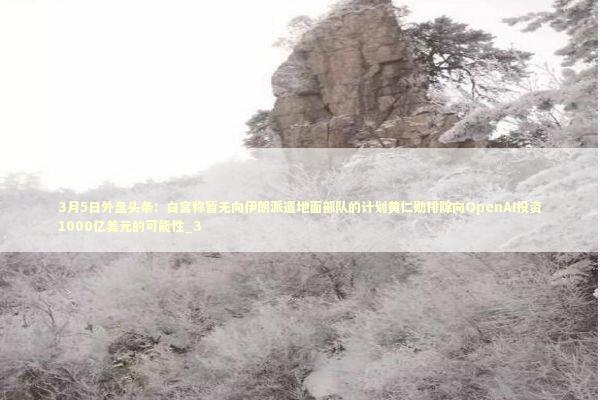 3月5日外盘头条：白宫称暂无向伊朗派遣地面部队的计划黄仁勋排除向OpenAI投资1000亿美元的可能性_3