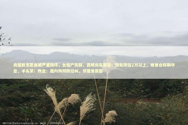 房屋散发恶臭被严重损坏，女租户失联，昆明房东报警：损失预估2万以上，她曾自称刚毕业，手头紧；物业：屋内狗彻夜狂叫，邻居曾报警