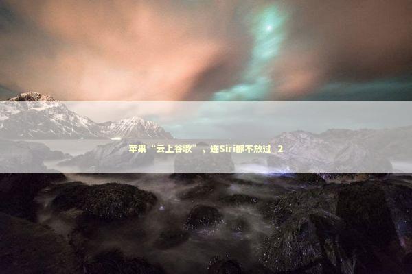 苹果“云上谷歌”，连Siri都不放过_2